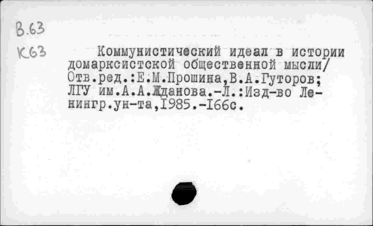 ﻿Коммунистический идеал в истории домарксистской общественной мысли/ Отв.ред.:Е.М.Прошина,В.А.Гуторов; ЛГУ им.А.А.Жданова.-Л.:Изд-во Ле-нингр.ун-та,1985.-166с.